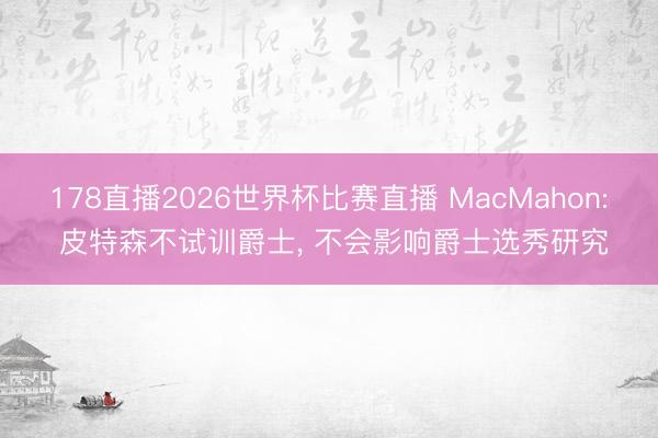 178直播2026世界杯比赛直播 MacMahon: 皮特森不试训爵士， 不会影响爵士选秀研究