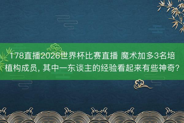 178直播2026世界杯比赛直播 魔术加多3名培植构成员， 其中一东谈主的经验看起来有些神奇?
