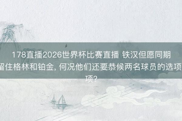 178直播2026世界杯比赛直播 铁汉但愿同期留住格林和铂金， 何况他们还要恭候两名球员的选项?