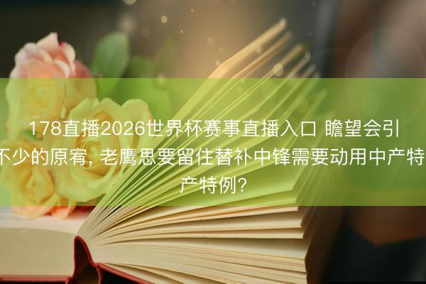 178直播2026世界杯赛事直播入口 瞻望会引起不少的原宥， 老鹰思要留住替补中锋需要动用中产特例?