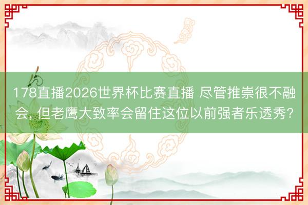 178直播2026世界杯比赛直播 尽管推崇很不融会， 但老鹰大致率会留住这位以前强者乐透秀?