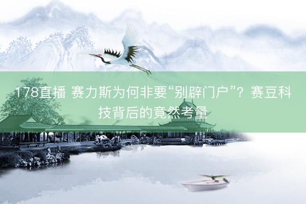 178直播 赛力斯为何非要“别辟门户”？赛豆科技背后的竟然考量