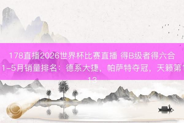 178直播2026世界杯比赛直播 得B级者得六合!1-5月销量排名:德系大捷,帕萨特夺冠,天籁第13