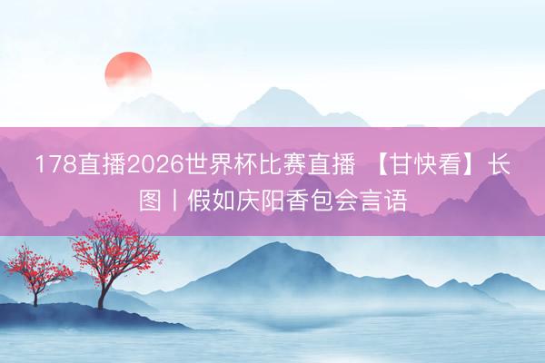 178直播2026世界杯比赛直播 【甘快看】长图丨假如庆阳香包会言语