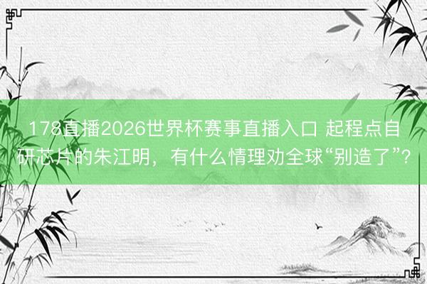 178直播2026世界杯赛事直播入口 起程点自研芯片的朱江明,有什么情理劝全球“别造了”?