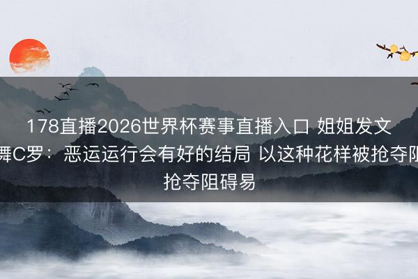 178直播2026世界杯赛事直播入口 姐姐发文饱读舞C罗:恶运运行会有好的结局 以这种花样被抢夺阻碍易