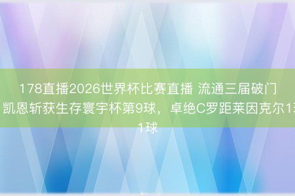 178直播2026世界杯比赛直播 流通三届破门!凯恩斩获生存寰宇杯第9球,卓绝C罗距莱因克尔1球