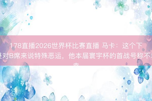 178直播2026世界杯比赛直播 马卡:这个下昼对B席来说特殊恶运,他本届寰宇杯的首战号称不幸