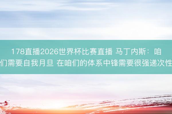 178直播2026世界杯比赛直播 马丁内斯:咱们需要自我月旦 在咱们的体系中锋需要很强递次性